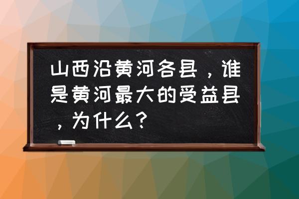 碛口古镇旅游攻略一日游 山西沿黄河各县，谁是黄河最大的受益县，为什么？