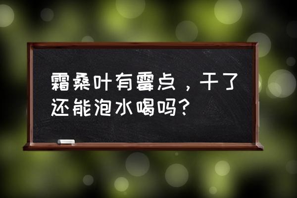 长寿花叶片有白斑叶子烂怎么办 霜桑叶有霉点，干了还能泡水喝吗？