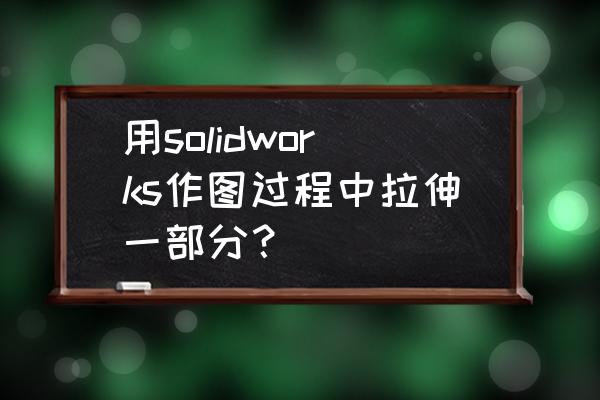 solidworks拉伸特征使用教程 用solidworks作图过程中拉伸一部分？