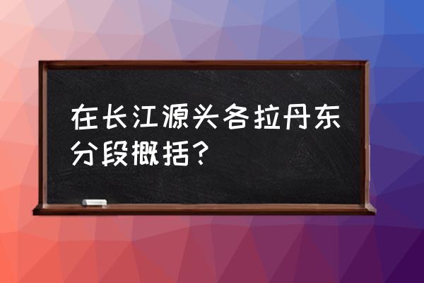 在长江源头各拉丹东原创答案 在长江源头各拉丹东分段概括？