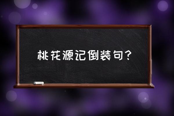 桃花源里的渔人会对太守说什么 桃花源记倒装句？