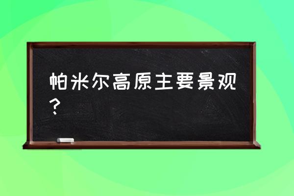 阿图什大峡谷游玩攻略 帕米尔高原主要景观？