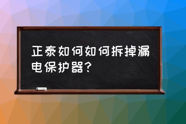 安装漏电保护器的正确步骤 正泰如何如何拆掉漏电保护器？