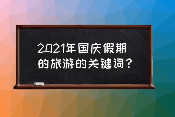 国庆出游路线推荐一下 2021年国庆假期的旅游的关键词？