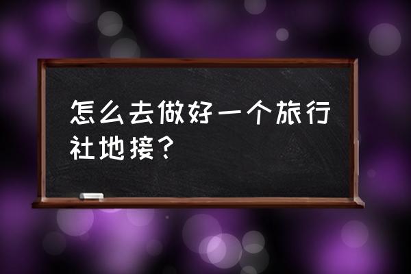 旅行社如何跟客户交流技巧和方法 怎么去做好一个旅行社地接？