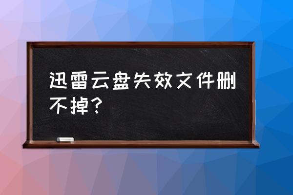 怎么完全卸载迅雷 迅雷云盘失效文件删不掉？