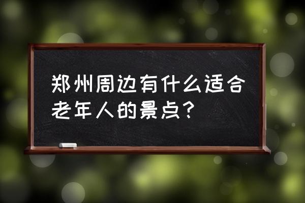 郑州市附近免费游玩的景区 郑州周边有什么适合老年人的景点？