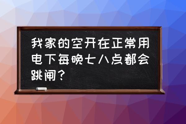 家里什么电器坏了需要一晚上修理 我家的空开在正常用电下每晚七八点都会跳闸？