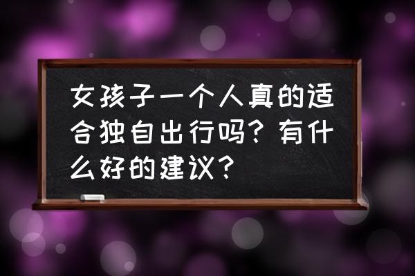 想一个人旅行散心 女孩子一个人真的适合独自出行吗？有什么好的建议？