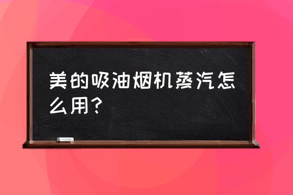 美的油烟机用什么清洗 美的吸油烟机蒸汽怎么用？