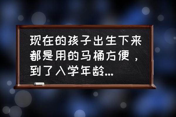 初次使用马桶会怎么样 现在的孩子出生下来都是用的马桶方便，到了入学年龄，怕他不会学校的公共厕所怎么办？