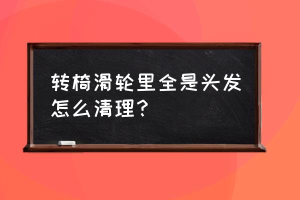 旅行箱轮子里面怎么清洗 转椅滑轮里全是头发怎么清理？