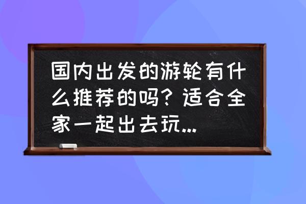 邮轮旅游的真实感受 国内出发的游轮有什么推荐的吗？适合全家一起出去玩的那种？