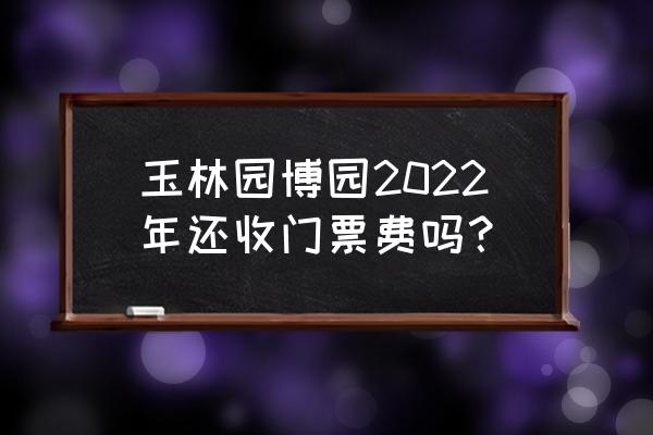 玉林园博园一日游攻略 玉林园博园2022年还收门票费吗？