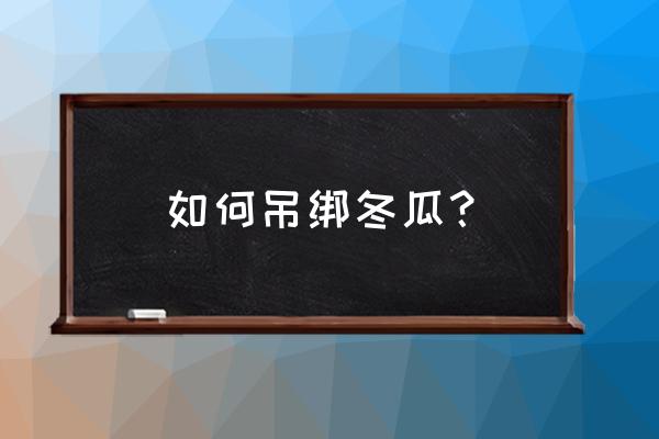 高空吊绳作业绳子是怎么绑的 如何吊绑冬瓜？