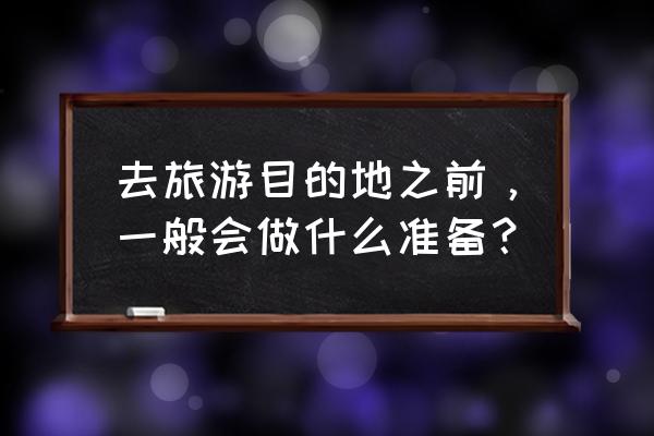 出去旅游必备的东西是什么 去旅游目的地之前，一般会做什么准备？