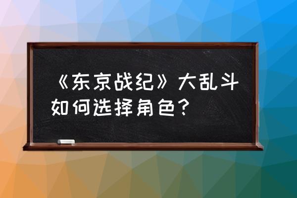 东京战纪手游角色排行 《东京战纪》大乱斗如何选择角色？