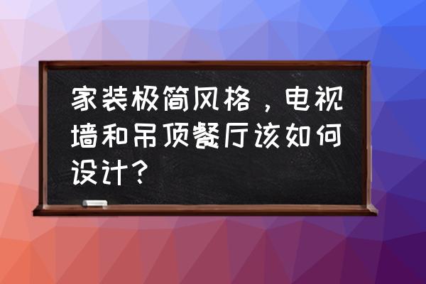 餐厅装修十大原则 家装极简风格，电视墙和吊顶餐厅该如何设计？