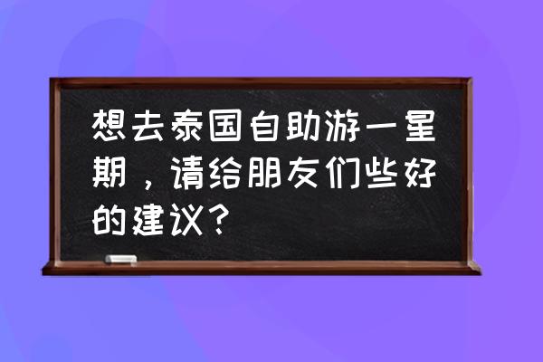 泰国清迈如何自助旅游 想去泰国自助游一星期，请给朋友们些好的建议？