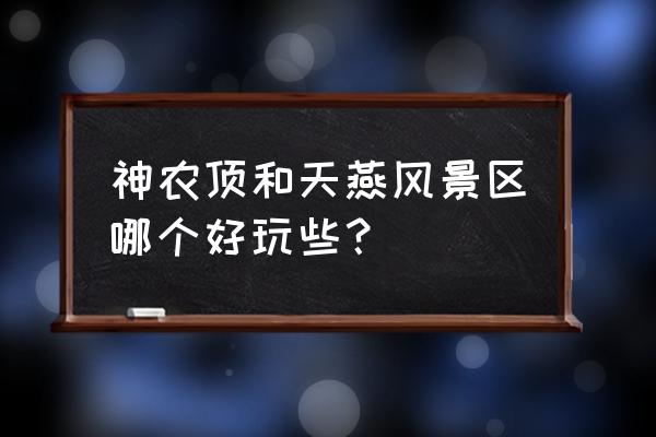 湖北神农架哪个景区最值得玩 神农顶和天燕风景区哪个好玩些？