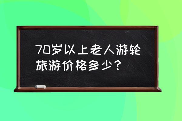 邮轮旅游需要准备哪些 70岁以上老人游轮旅游价格多少？