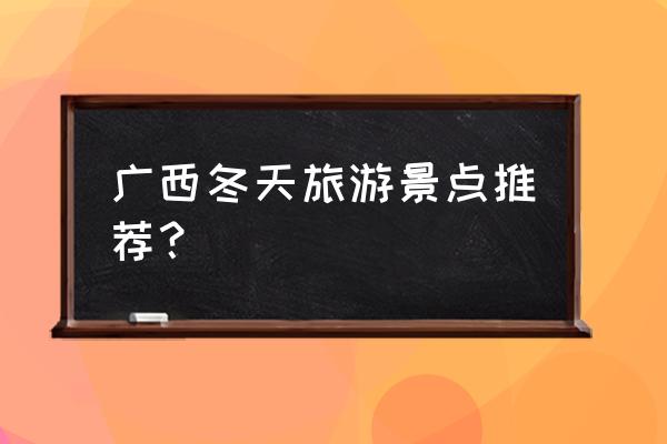 南宁避暑景点推荐一下 广西冬天旅游景点推荐？