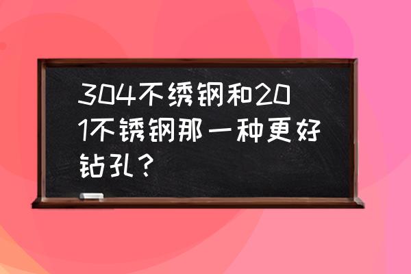 不锈钢304管用哪种钻头钻孔 304不绣钢和201不锈钢那一种更好钻孔？