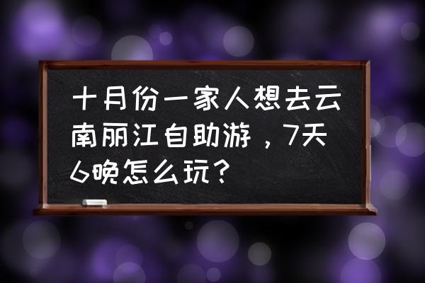 丽江自助游详细攻略路线推荐理由 十月份一家人想去云南丽江自助游，7天6晚怎么玩？