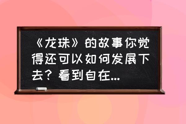 七龙珠比鲁斯怎么画 《龙珠》的故事你觉得还可以如何发展下去？看到自在极意功，我觉得龙珠目前才仅仅是个开端？