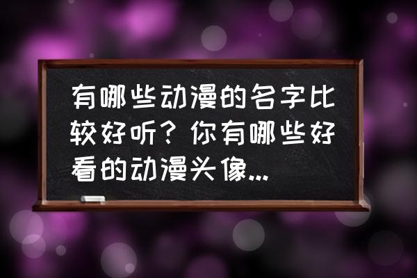 叶罗丽9季免费观看用哪个软件 有哪些动漫的名字比较好听？你有哪些好看的动漫头像分享吗？