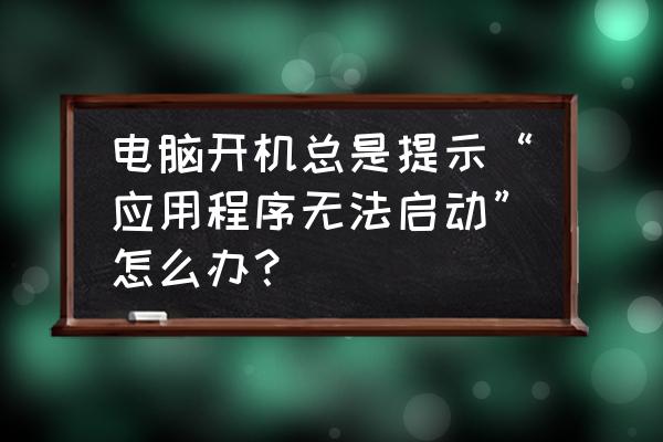 电脑安装软件无法运行临时文件 电脑开机总是提示“应用程序无法启动”怎么办？