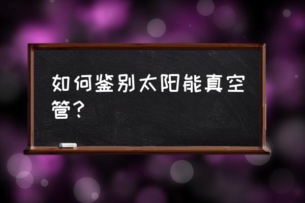 如何识别太阳能热水器的真假 如何鉴别太阳能真空管？