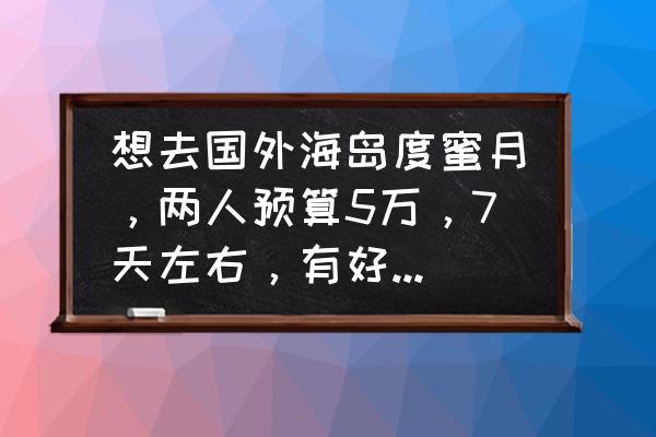 中国小众有腔调的蜜月圣地 想去国外海岛度蜜月，两人预算5万，7天左右，有好地方推荐的吗？