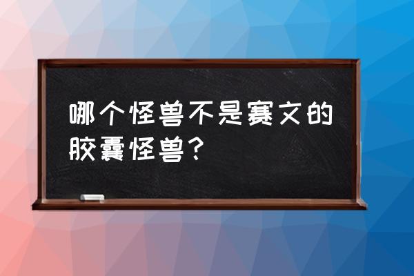 巨兽之影全攻略 哪个怪兽不是赛文的胶囊怪兽？