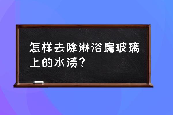 淋浴房玻璃上的顽垢怎样去除掉 怎样去除淋浴房玻璃上的水渍？