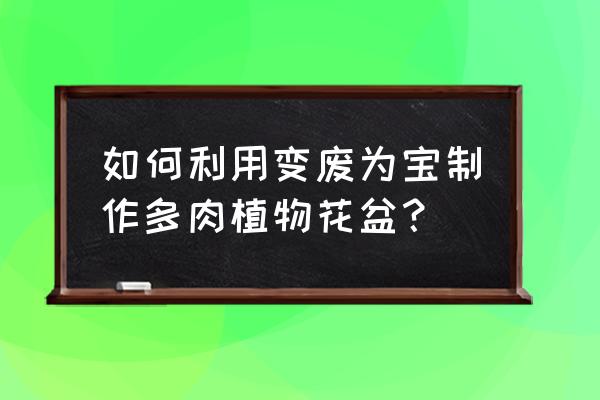 怎么画多肉花卉简单 如何利用变废为宝制作多肉植物花盆？