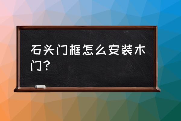 仿大理石门套安装流程 石头门框怎么安装木门？