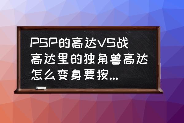 高达vs高达隐藏机体怎么得 PSP的高达VS战高达里的独角兽高达怎么变身要按什么剑才能变身？