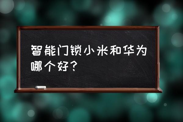 什么样的智能锁最好 智能门锁小米和华为哪个好？