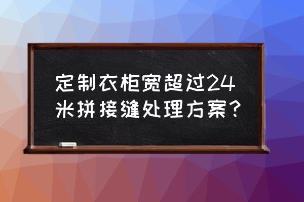 定制衣柜与天花板有缝隙怎么处理 定制衣柜宽超过24米拼接缝处理方案？