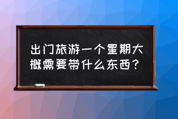 出门旅游需要带的物品清单 出门旅游一个星期大概需要带什么东西？