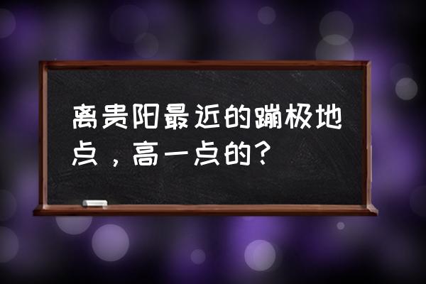 重庆周边蹦极的地方在哪里 离贵阳最近的蹦极地点，高一点的？