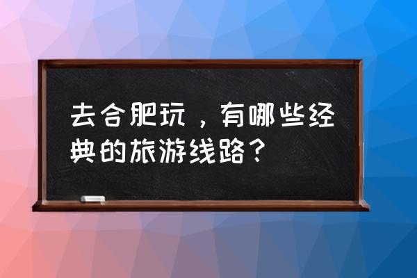 合肥旅游必去十大景点推荐一日游 去合肥玩，有哪些经典的旅游线路？