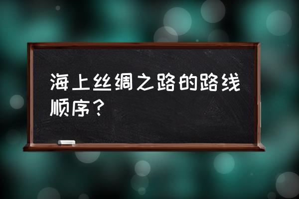 海上丝绸之路的途经之地是哪个市 海上丝绸之路的路线顺序？