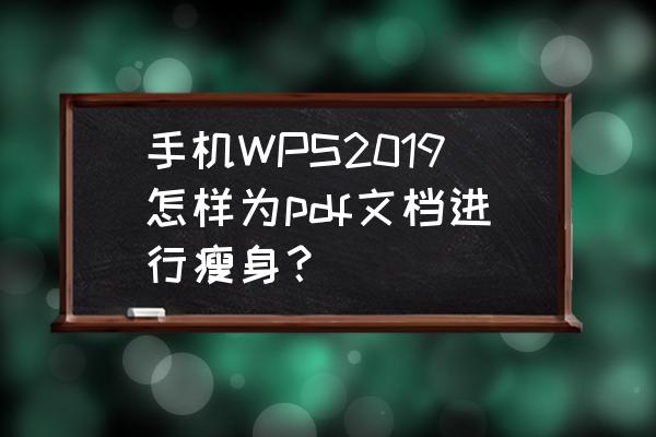 手机文档如何免费转为pdf 手机WPS2019怎样为pdf文档进行瘦身？