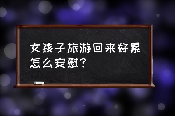 如何消除旅游后疲劳 女孩子旅游回来好累怎么安慰？