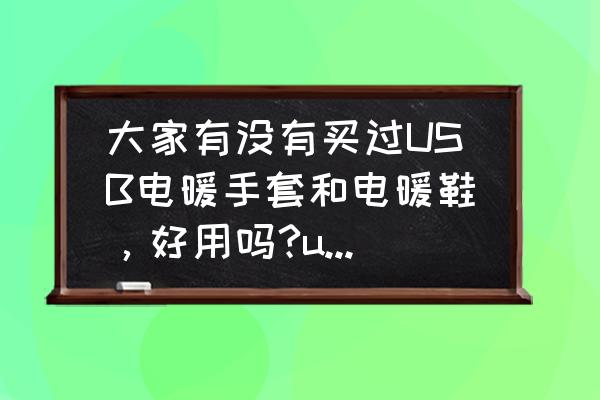 电暖棉手套 大家有没有买过USB电暖手套和电暖鞋，好用吗?usb电暖手套就是插电用的吧？