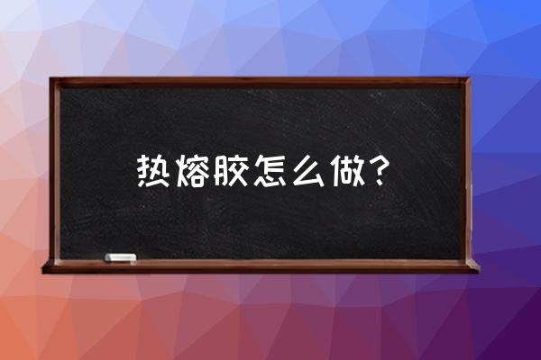 热熔胶的神奇方法 热熔胶怎么做？