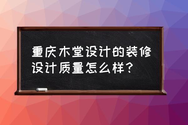 重庆精美的家居装修设计 重庆木堂设计的装修设计质量怎么样？