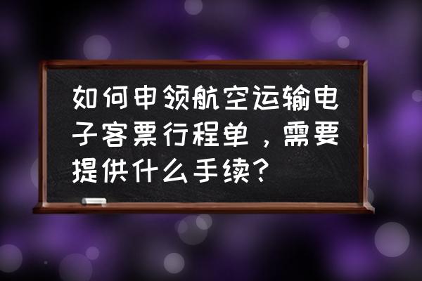 哪里获得航空运输电子行程单 如何申领航空运输电子客票行程单，需要提供什么手续？